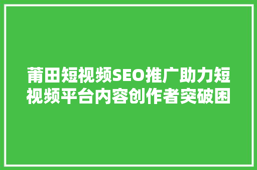 莆田短视频SEO推广助力短视频平台内容创作者突破困境 百度SEO
