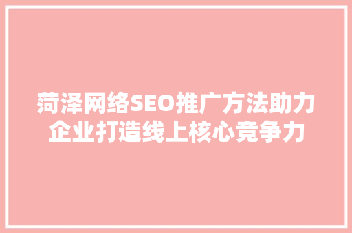 菏泽网络SEO推广方法助力企业打造线上核心竞争力 百度SEO