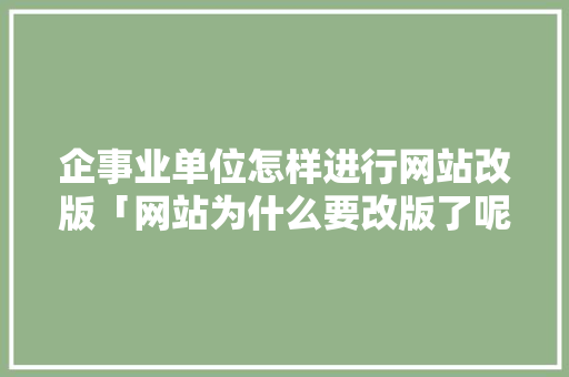 企事业单位怎样进行网站改版「网站为什么要改版了呢」