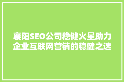 襄阳SEO公司稳健火星助力企业互联网营销的稳健之选 必应SEO