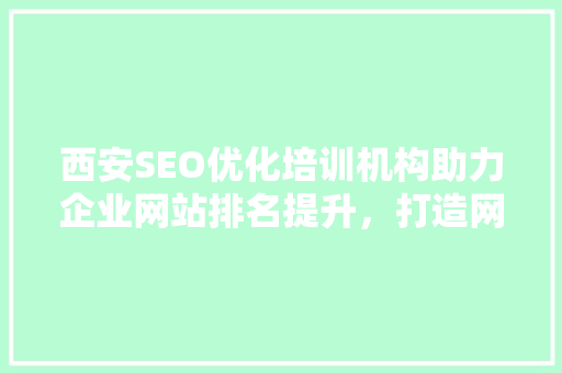 西安SEO优化培训机构助力企业网站排名提升，打造网络营销新格局 神马SEO