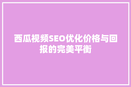 西瓜视频SEO优化价格与回报的完美平衡