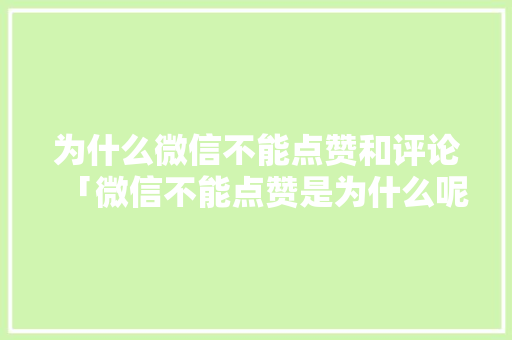 为什么微信不能点赞和评论「微信不能点赞是为什么呢」