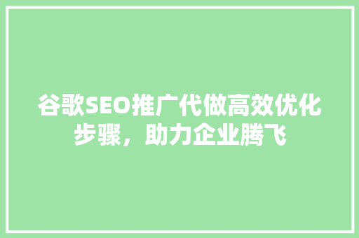 谷歌SEO推广代做高效优化步骤，助力企业腾飞 必应SEO