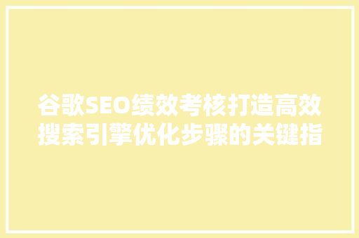 谷歌SEO绩效考核打造高效搜索引擎优化步骤的关键指南