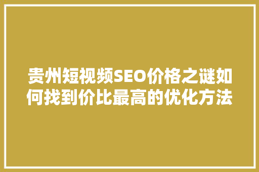 贵州短视频SEO价格之谜如何找到价比最高的优化方法