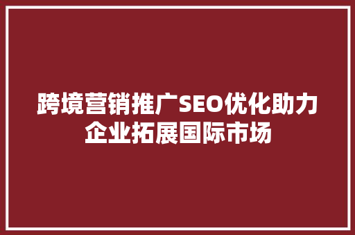 跨境营销推广SEO优化助力企业拓展国际市场 神马SEO