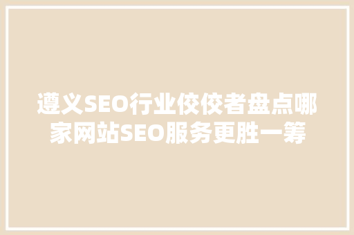 遵义SEO行业佼佼者盘点哪家网站SEO服务更胜一筹