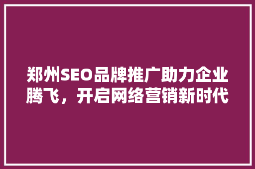 郑州SEO品牌推广助力企业腾飞，开启网络营销新时代 GoogleSEO