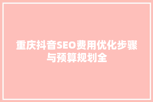 重庆抖音SEO费用优化步骤与预算规划全 GoogleSEO