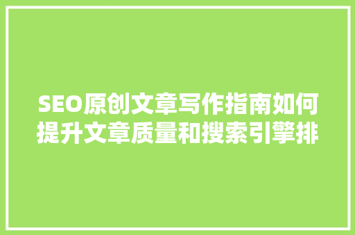 SEO原创文章写作指南如何提升文章质量和搜索引擎排名 搜狗SEO