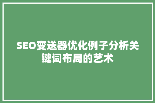 SEO变送器优化例子分析关键词布局的艺术