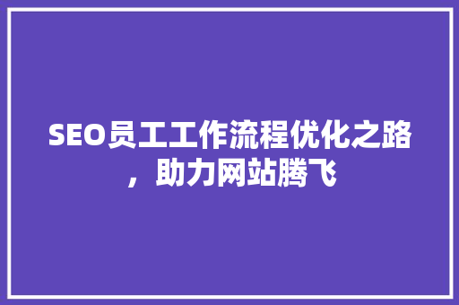 SEO员工工作流程优化之路，助力网站腾飞 必应SEO
