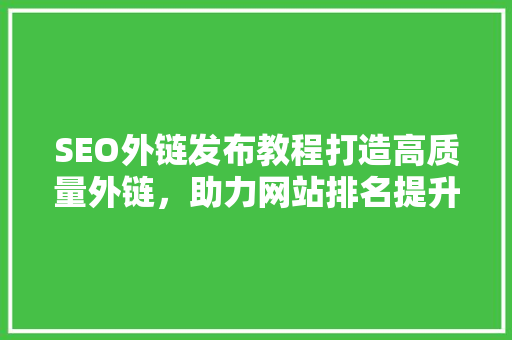 SEO外链发布教程打造高质量外链，助力网站排名提升 神马SEO