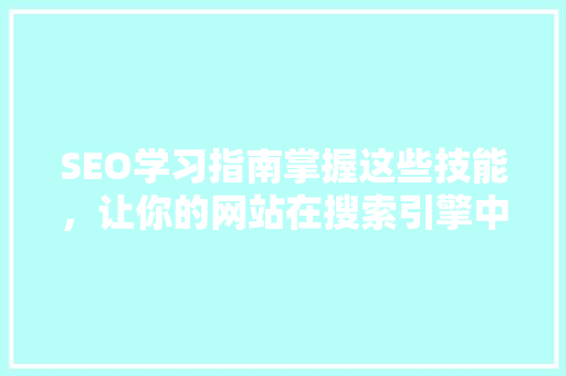 SEO学习指南掌握这些技能，让你的网站在搜索引擎中脱颖而出 百度SEO