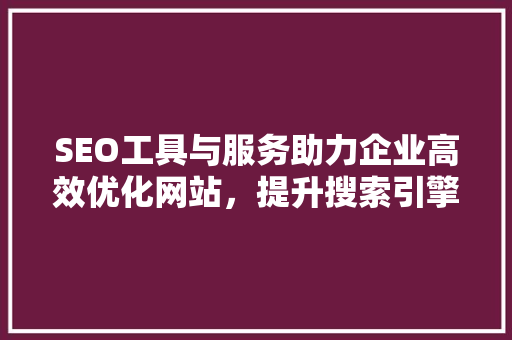 SEO工具与服务助力企业高效优化网站，提升搜索引擎排名