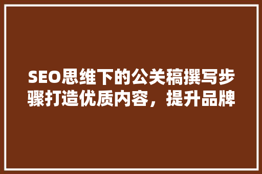 SEO思维下的公关稿撰写步骤打造优质内容，提升品牌影响力 必应SEO
