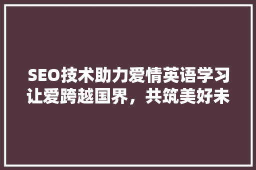 SEO技术助力爱情英语学习让爱跨越国界，共筑美好未来