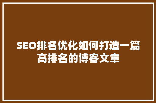 SEO排名优化如何打造一篇高排名的博客文章
