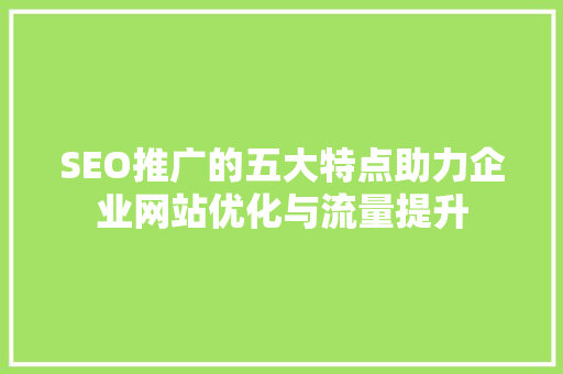 SEO推广的五大特点助力企业网站优化与流量提升