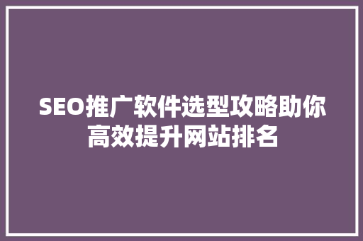 SEO推广软件选型攻略助你高效提升网站排名