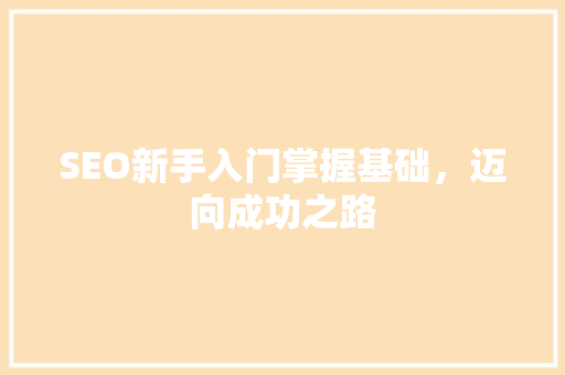 SEO新手入门掌握基础，迈向成功之路 搜狗SEO