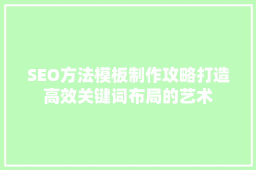 SEO方法模板制作攻略打造高效关键词布局的艺术 搜狗SEO