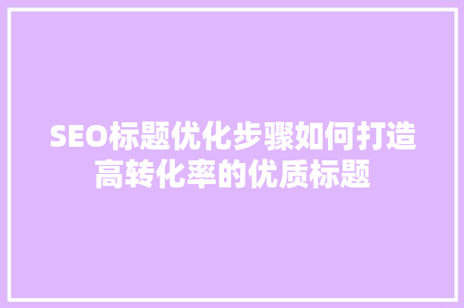 SEO标题优化步骤如何打造高转化率的优质标题 百度SEO