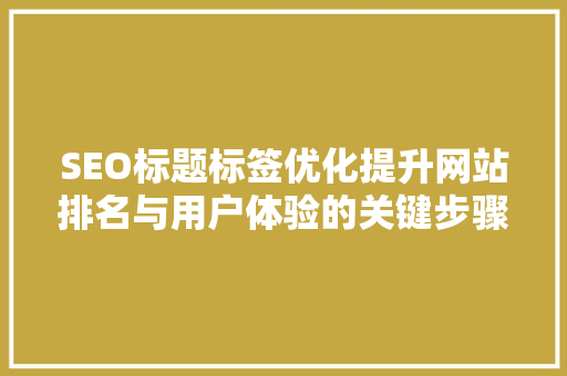 SEO标题标签优化提升网站排名与用户体验的关键步骤 百度SEO