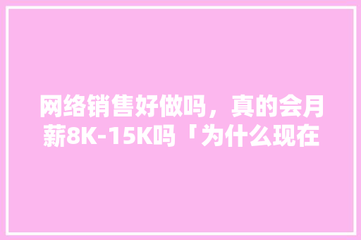 网络销售好做吗，真的会月薪8K-15K吗「为什么现在网销不好做了」