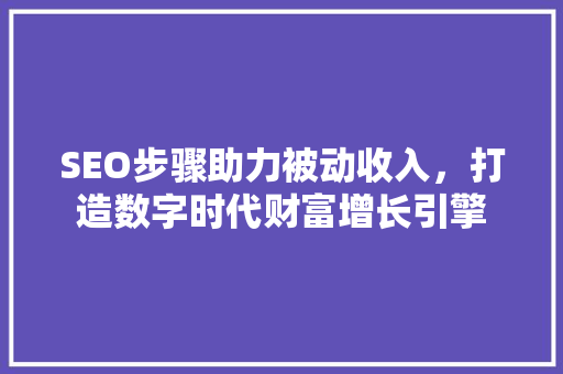 SEO步骤助力被动收入，打造数字时代财富增长引擎 百度SEO