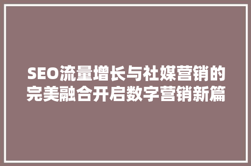 SEO流量增长与社媒营销的完美融合开启数字营销新篇章 搜狗SEO