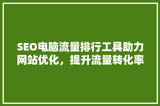 SEO电脑流量排行工具助力网站优化，提升流量转化率 神马SEO