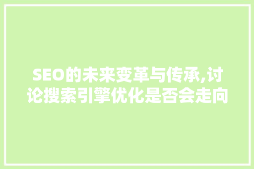 SEO的未来变革与传承,讨论搜索引擎优化是否会走向淘汰 神马SEO