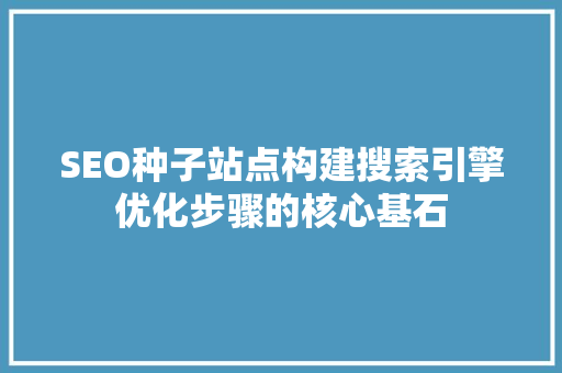 SEO种子站点构建搜索引擎优化步骤的核心基石 搜狗SEO