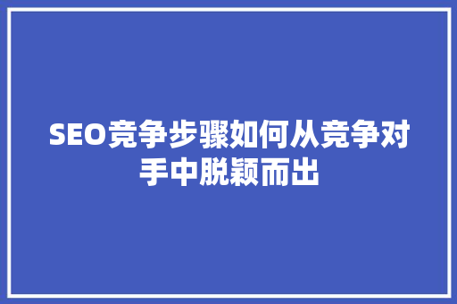 SEO竞争步骤如何从竞争对手中脱颖而出 GoogleSEO