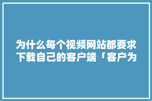 为什么每个视频网站都要求下载自己的客户端「客户为什么要做网站营销」 为什么每个视频网站都要求下载自己的客户端「客户为什么要做网站营销」 GoogleSEO