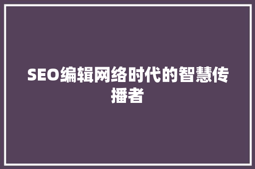 SEO编辑网络时代的智慧传播者 神马SEO