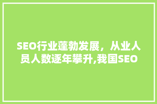 SEO行业蓬勃发展，从业人员人数逐年攀升,我国SEO市场现状 神马SEO