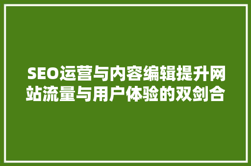 SEO运营与内容编辑提升网站流量与用户体验的双剑合璧