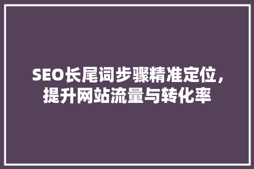SEO长尾词步骤精准定位，提升网站流量与转化率 必应SEO