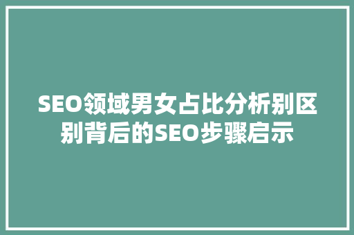 SEO领域男女占比分析别区别背后的SEO步骤启示