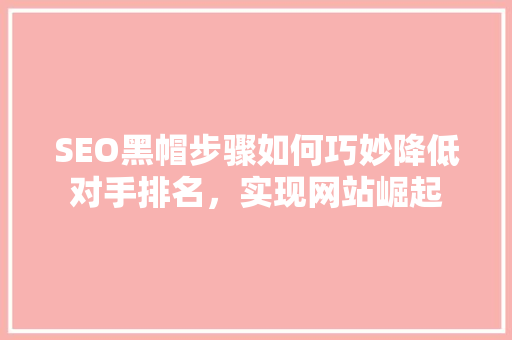 SEO黑帽步骤如何巧妙降低对手排名，实现网站崛起
