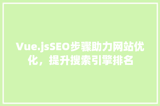 Vue.jsSEO步骤助力网站优化，提升搜索引擎排名 神马SEO