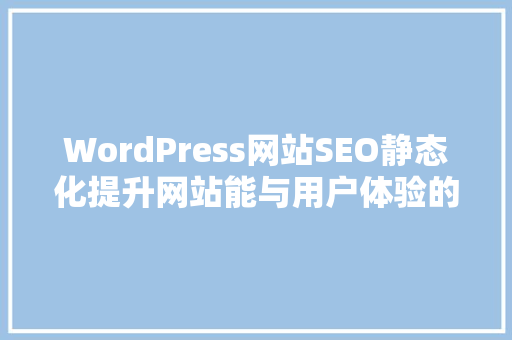 WordPress网站SEO静态化提升网站能与用户体验的关键步骤 必应SEO