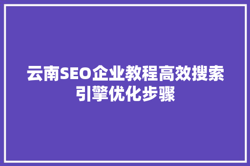云南SEO企业教程高效搜索引擎优化步骤 神马SEO