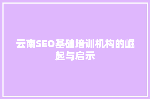 云南SEO基础培训机构的崛起与启示 必应SEO