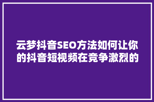 云梦抖音SEO方法如何让你的抖音短视频在竞争激烈的市场中脱颖而出 GoogleSEO