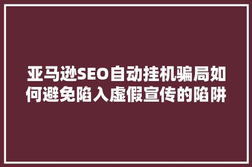 亚马逊SEO自动挂机骗局如何避免陷入虚假宣传的陷阱 GoogleSEO