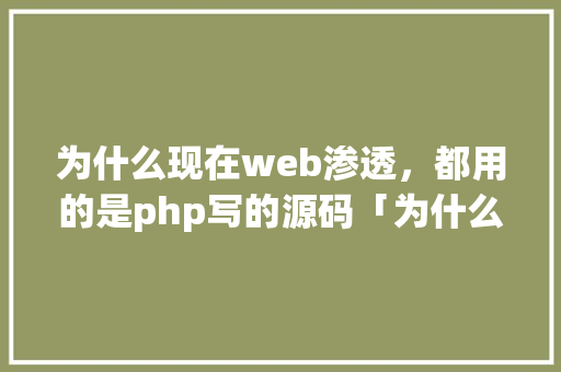 为什么现在web渗透，都用的是php写的源码「为什么写网页用php」